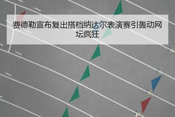 费德勒宣布复出搭档纳达尔表演赛引轰动网坛疯狂